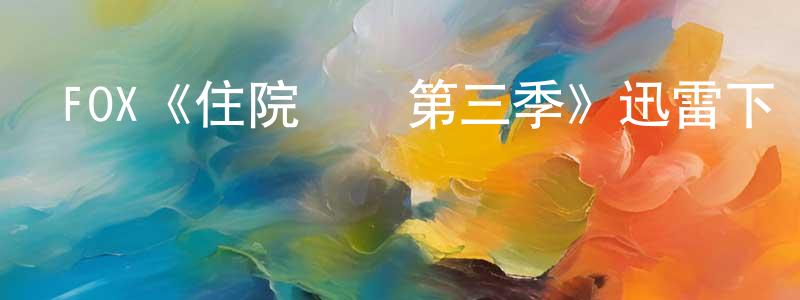 陳則生發布FOX《住院醫師第三季》迅雷下載/在線觀看/百度云-都市/情感-美劇天堂